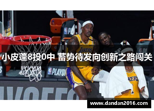 小皮蓬8投0中 蓄势待发向创新之路闯关