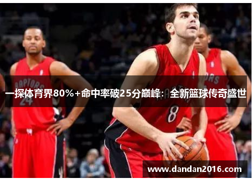 一探体育界80%+命中率破25分巅峰：全新篮球传奇盛世